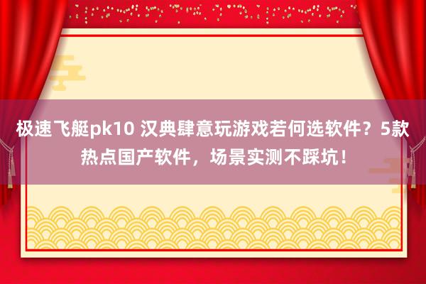极速飞艇pk10 汉典肆意玩游戏若何选软件？5款热点国产软件，场景实测不踩坑！
