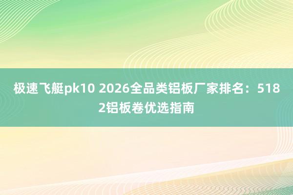 极速飞艇pk10 2026全品类铝板厂家排名：5182铝板卷优选指南