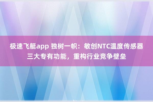 极速飞艇app 独树一帜：敏创NTC温度传感器三大专有功能，重构行业竞争壁垒