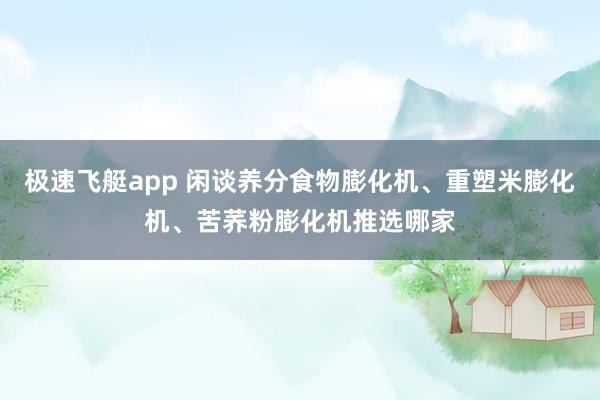 极速飞艇app 闲谈养分食物膨化机、重塑米膨化机、苦荞粉膨化机推选哪家