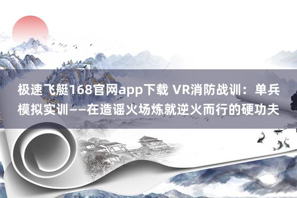 极速飞艇168官网app下载 VR消防战训：单兵模拟实训——在造谣火场炼就逆火而行的硬功夫