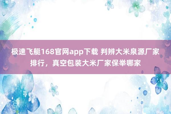 极速飞艇168官网app下载 判辨大米泉源厂家排行，真空包装大米厂家保举哪家