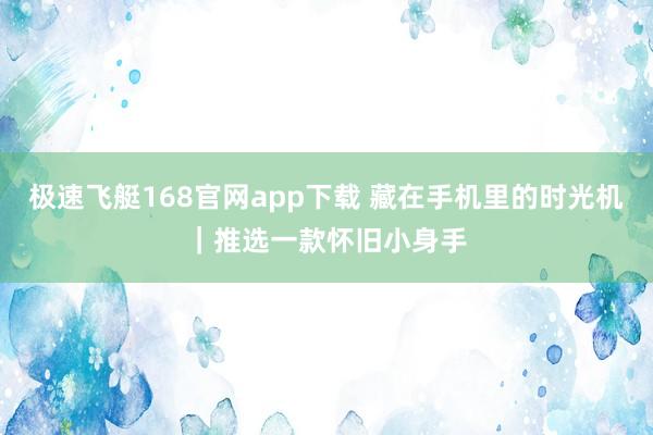 极速飞艇168官网app下载 藏在手机里的时光机｜推选一款怀旧小身手