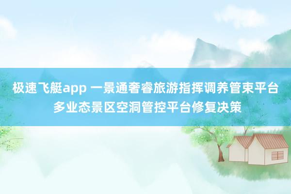 极速飞艇app 一景通奢睿旅游指挥调养管束平台 多业态景区空洞管控平台修复决策