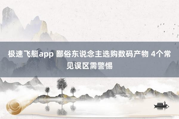 极速飞艇app 鄙俗东说念主选购数码产物 4个常见误区需警惕