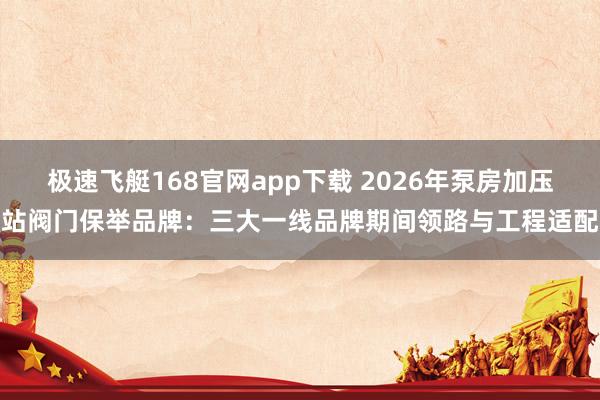 极速飞艇168官网app下载 2026年泵房加压站阀门保举品牌：三大一线品牌期间领路与工程适配