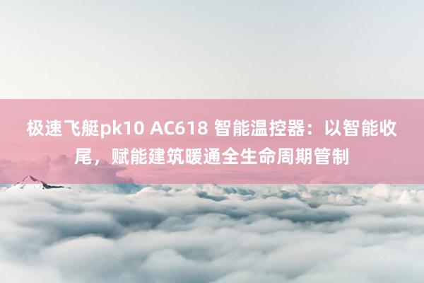 极速飞艇pk10 AC618 智能温控器：以智能收尾，赋能建筑暖通全生命周期管制