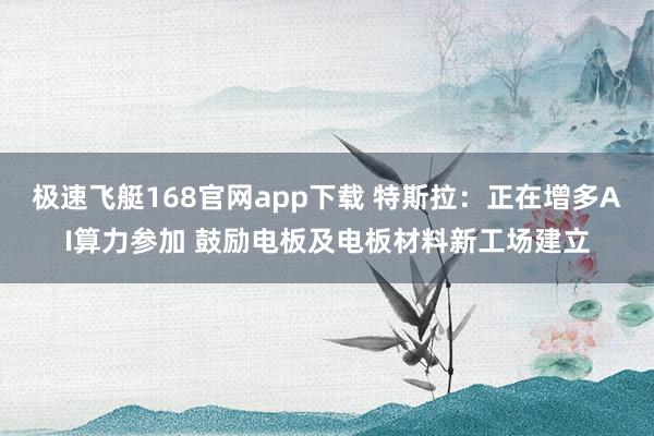 极速飞艇168官网app下载 特斯拉：正在增多AI算力参加 鼓励电板及电板材料新工场建立