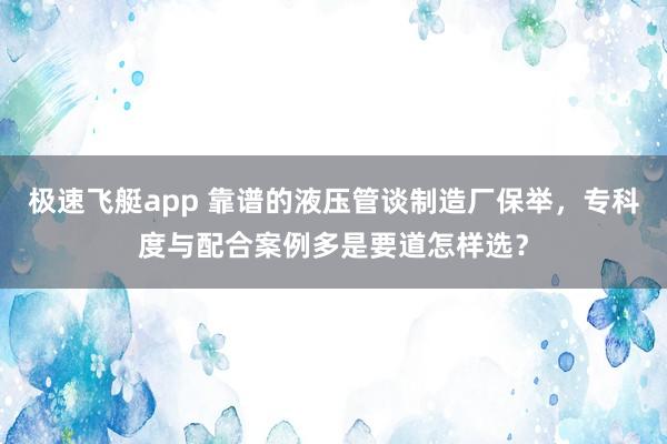 极速飞艇app 靠谱的液压管谈制造厂保举，专科度与配合案例多是要道怎样选？