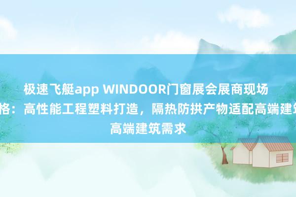 极速飞艇app WINDOOR门窗展会展商现场 | 恩信格：高性能工程塑料打造，隔热防拱产物适配高端建筑需求