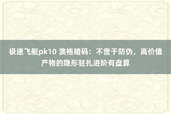 极速飞艇pk10 澳格暗码：不啻于防伪，高价值产物的隐形驻扎进阶有盘算