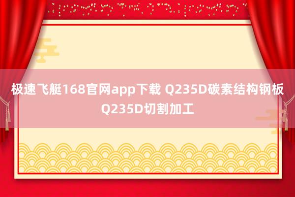 极速飞艇168官网app下载 Q235D碳素结构钢板Q235D切割加工
