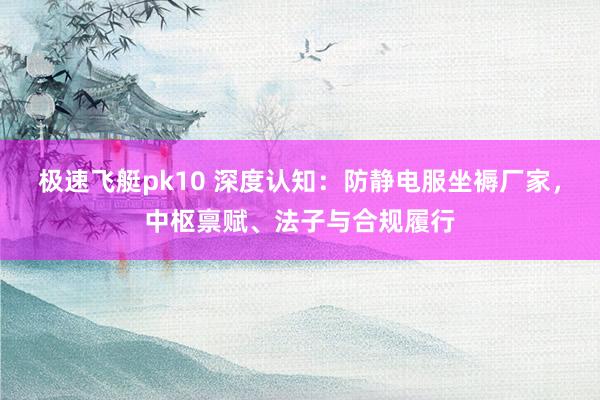 极速飞艇pk10 深度认知：防静电服坐褥厂家，中枢禀赋、法子与合规履行