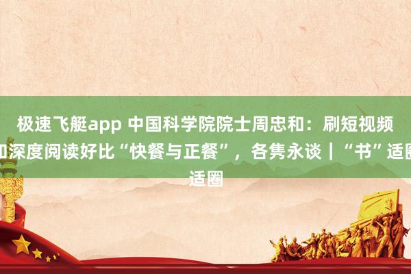 极速飞艇app 中国科学院院士周忠和：刷短视频和深度阅读好比“快餐与正餐”，各隽永谈｜“书”适圈