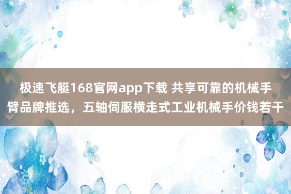 极速飞艇168官网app下载 共享可靠的机械手臂品牌推选，五轴伺服横走式工业机械手价钱若干