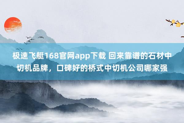极速飞艇168官网app下载 回来靠谱的石材中切机品牌，口碑好的桥式中切机公司哪家强