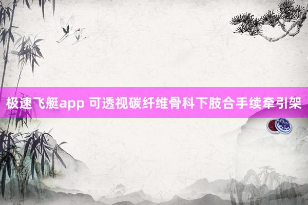 极速飞艇app 可透视碳纤维骨科下肢合手续牵引架