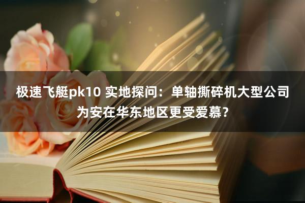 极速飞艇pk10 实地探问：单轴撕碎机大型公司为安在华东地区更受爱慕？