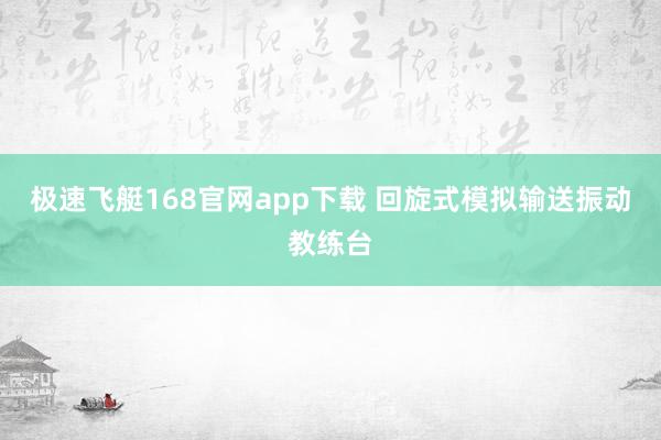 极速飞艇168官网app下载 回旋式模拟输送振动教练台