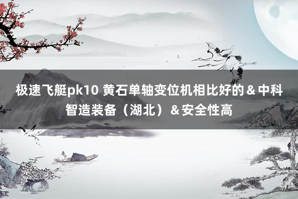 极速飞艇pk10 黄石单轴变位机相比好的＆中科智造装备（湖北）＆安全性高