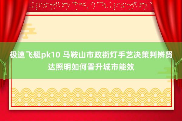 极速飞艇pk10 马鞍山市政街灯手艺决策判辨贤达照明如何晋升城市能效