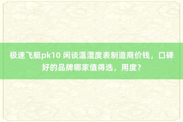 极速飞艇pk10 闲谈温湿度表制造商价钱，口碑好的品牌哪家值得选，用度？
