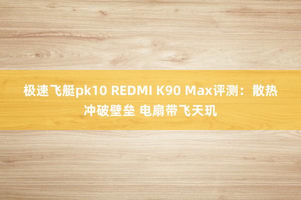极速飞艇pk10 REDMI K90 Max评测：散热冲破壁垒 电扇带飞天玑