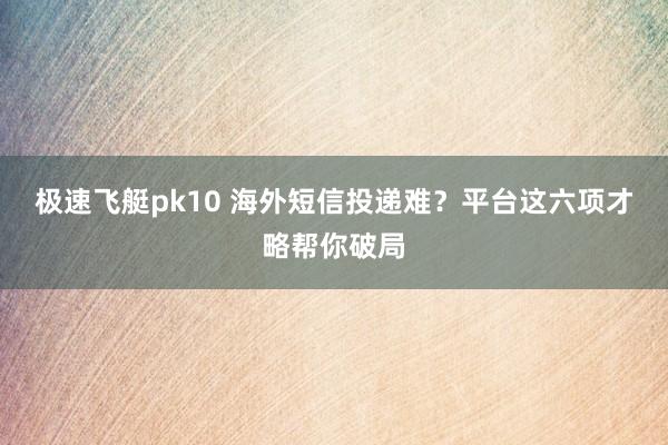 极速飞艇pk10 海外短信投递难？平台这六项才略帮你破局