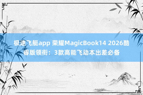 极速飞艇app 荣耀MagicBook14 2026酷睿版领衔：3款高能飞动本出差必备