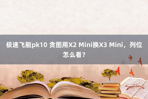 极速飞艇pk10 贪图用X2 Mini换X3 Mini，列位怎么看？