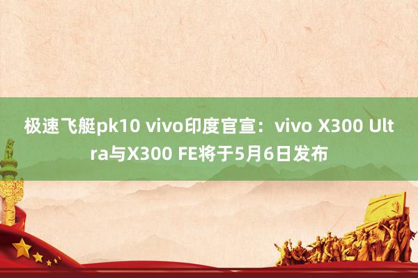 极速飞艇pk10 vivo印度官宣：vivo X300 Ultra与X300 FE将于5月6日发布