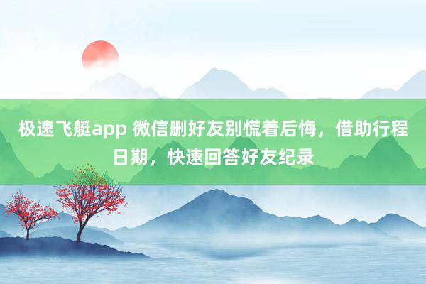 极速飞艇app 微信删好友别慌着后悔，借助行程日期，快速回答好友纪录