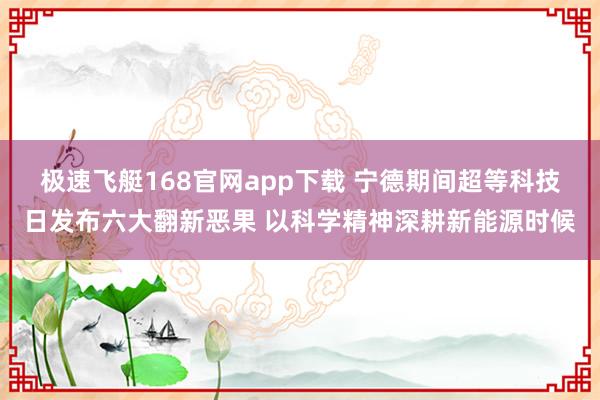 极速飞艇168官网app下载 宁德期间超等科技日发布六大翻新恶果 以科学精神深耕新能源时候