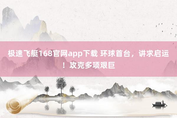 极速飞艇168官网app下载 环球首台，讲求启运！攻克多项艰巨