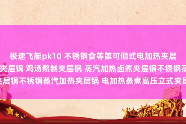 极速飞艇pk10 不锈钢食等第可倾式电加热夹层锅 电加热夹层锅 蒸汽夹层锅 鸡汤熬制夹层锅 蒸汽加热卤煮夹层锅不锈钢蒸汽加热夹层锅 电加热蒸煮高压立式夹层锅 燃气蒸煮锅