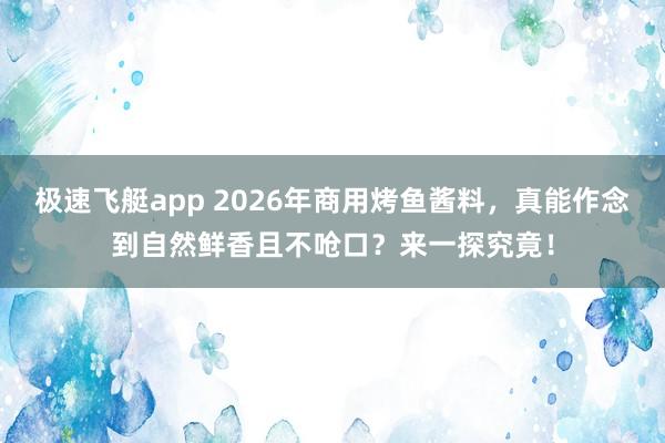 极速飞艇app 2026年商用烤鱼酱料，真能作念到自然鲜香且不呛口？来一探究竟！