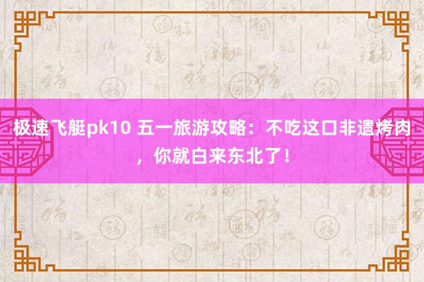 极速飞艇pk10 五一旅游攻略：不吃这口非遗烤肉，你就白来东北了！