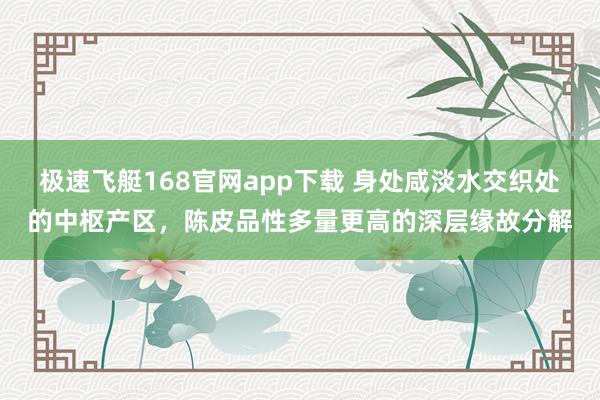 极速飞艇168官网app下载 身处咸淡水交织处的中枢产区，陈皮品性多量更高的深层缘故分解