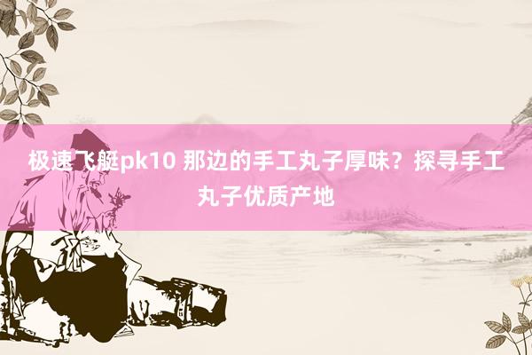 极速飞艇pk10 那边的手工丸子厚味？探寻手工丸子优质产地