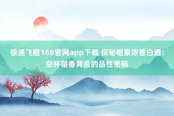 极速飞艇168官网app下载 探秘粗豪浓香白酒：空杯留香背后的品性密码