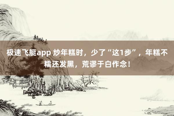 极速飞艇app 炒年糕时，少了“这1步”，年糕不糯还发黑，荒谬于白作念！