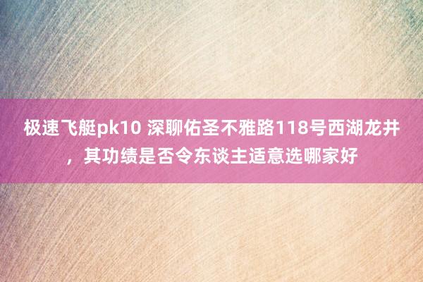 极速飞艇pk10 深聊佑圣不雅路118号西湖龙井，其功绩是否令东谈主适意选哪家好