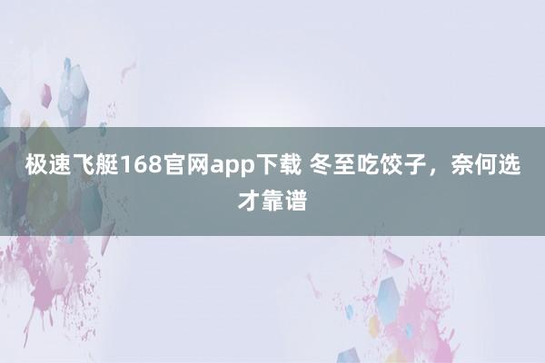 极速飞艇168官网app下载 冬至吃饺子，奈何选才靠谱