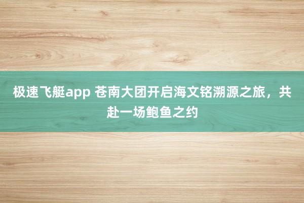 极速飞艇app 苍南大团开启海文铭溯源之旅，共赴一场鲍鱼之约