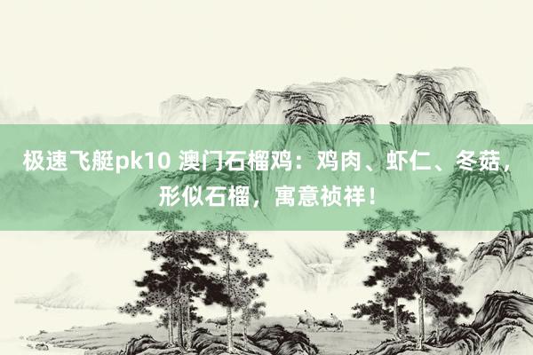 极速飞艇pk10 澳门石榴鸡：鸡肉、虾仁、冬菇，形似石榴，寓意祯祥！