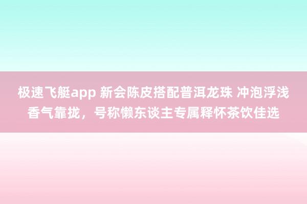 极速飞艇app 新会陈皮搭配普洱龙珠 冲泡浮浅香气靠拢，号称懒东谈主专属释怀茶饮佳选