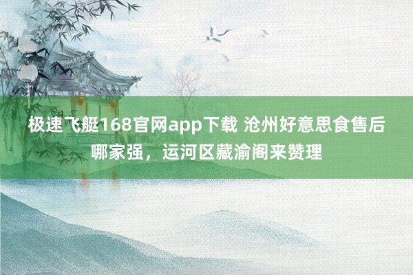 极速飞艇168官网app下载 沧州好意思食售后哪家强，运河区藏渝阁来赞理