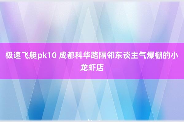 极速飞艇pk10 成都科华路隔邻东谈主气爆棚的小龙虾店