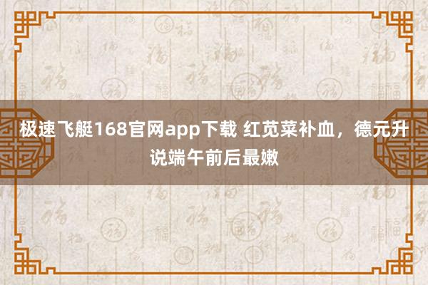 极速飞艇168官网app下载 红苋菜补血，德元升说端午前后最嫩