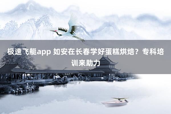 极速飞艇app 如安在长春学好蛋糕烘焙？专科培训来助力